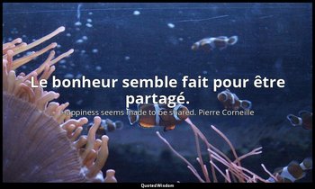 Le bonheur semble fait pour être partagé. — Happiness seems made to be shared. Pierre Corneille