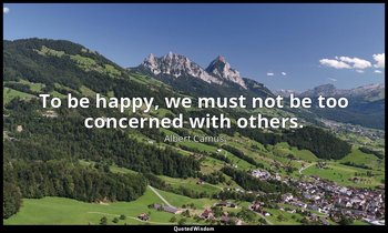 To be happy, we must not be too concerned with others. — Albert Camus