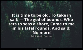 It is time to be old, To take in sail: — The god of bounds, Who sets to seas a s — Ralph Waldo Emerson