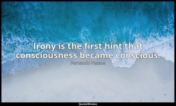 Irony is the first hint that consciousness became conscious. — Fernando Pessoa