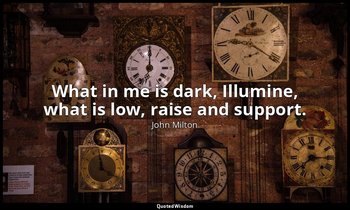 What in me is dark, Illumine, what is low, raise and support. — John Milton