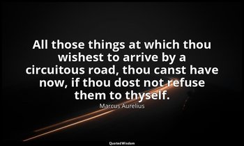 All those things at which thou wishest to arrive by a circuitous road, thou cans — Marcus Aurelius