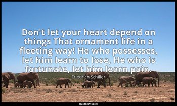 Don't let your heart depend on things That ornament life in a fleeting way! He w — Friedrich Schiller