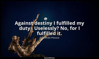 Against destiny I fulfilled my duty . Uselessly? No, for I fulfilled it. — Fernando Pessoa
