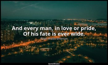 And every man, in love or pride, Of his fate is ever wide. — Ralph Waldo Emerson