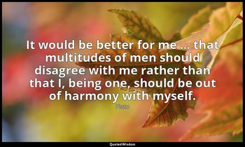 It would be better for me … that multitudes of men should disagree with me rathe — Plato