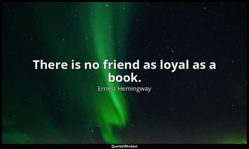 There is no friend as loyal as a book. — Ernest Hemingway