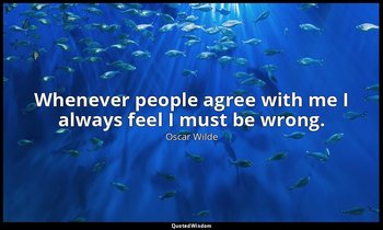 Whenever people agree with me I always feel I must be wrong. — Oscar Wilde