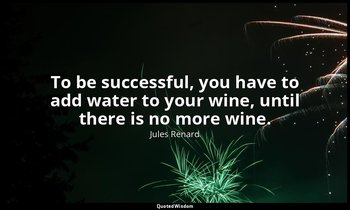 To be successful, you have to add water to your wine, until there is no more win — Jules Renard