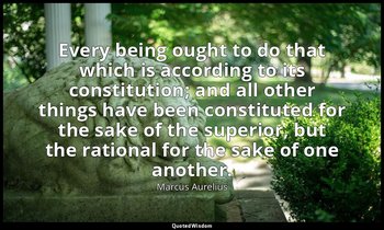 Every being ought to do that which is according to its constitution; and all oth — Marcus Aurelius