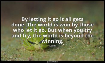 By letting it go it all gets done. The world is won by those who let it go. But  — Laozi