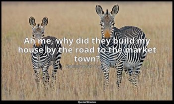 Ah me, why did they build my house by the road to the market town? — Rabindranath Tagore