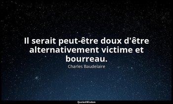 Il serait peut-être doux d'être alternativement victime et bourreau. — Charles Baudelaire