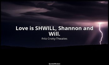 Love is SHWILL, Shannon and Will. — Fritz Crotty-Thwaites