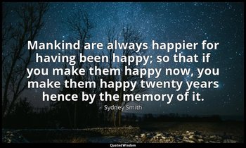 Mankind are always happier for having been happy; so that if you make them happy — Sydney Smith