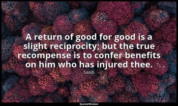 A return of good for good is a slight reciprocity; but the true recompense is to — Saadi