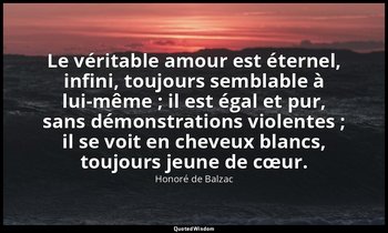 Le véritable amour est éternel, infini, toujours semblable à lui-même ; il est é — Honoré de Balzac