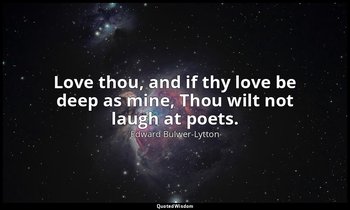 Love thou, and if thy love be deep as mine, Thou wilt not laugh at poets. — Edward Bulwer-Lytton