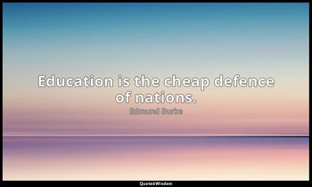 Education is the cheap defence of nations. — Edmund Burke