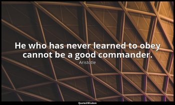 He who has never learned to obey cannot be a good commander. — Aristotle
