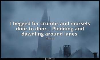 I begged for crumbs and morsels door to door... Plodding and dawdling around lan — Tulsidas