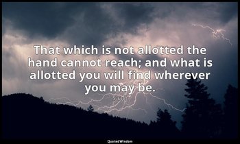 That which is not allotted the hand cannot reach; and what is allotted you will  — Saadi