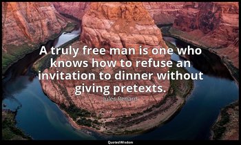 A truly free man is one who knows how to refuse an invitation to dinner without  — Jules Renard