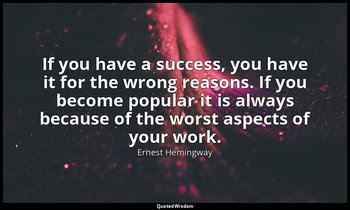 If you have a success, you have it for the wrong reasons. If you become popular  — Ernest Hemingway