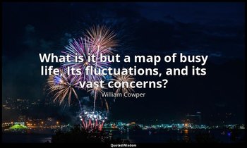 What is it but a map of busy life, Its fluctuations, and its vast concerns? — William Cowper