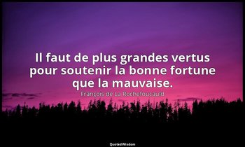 Il faut de plus grandes vertus pour soutenir la bonne fortune que la mauvaise. — François de La Rochefoucauld