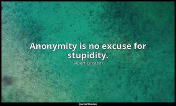 Anonymity is no excuse for stupidity. — Albert Einstein