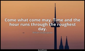 Come what come may, Time and the hour runs through the roughest day. — William Shakespeare