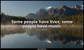 Some people have lives; some people have music. — John Green