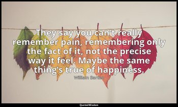 They say you can’t really remember pain, remembering only the fact of it, not th — William Barton
