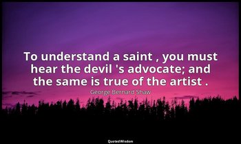 To understand a saint , you must hear the devil 's advocate; and the same is tru — George Bernard Shaw