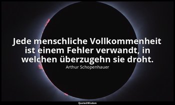 Jede menschliche Vollkommenheit ist einem Fehler verwandt, in welchen überzugehn — Arthur Schopenhauer