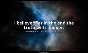 I believe that in the end the truth will conquer. — Statement to the Duke of Lancaster