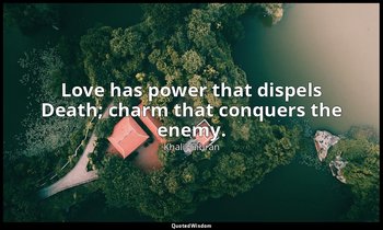 Love has power that dispels Death; charm that conquers the enemy. — Khalil Gibran