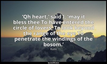 ‘Qh heart,’ said I, ‘may it bless thee To have entered the circle of lovers, To  — Rumi