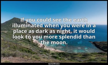 If you could see the earth illuminated when you were in a place as dark as night — Galileo Galilei