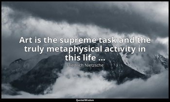 Art is the supreme task and the truly metaphysical activity in this life … — Friedrich Nietzsche