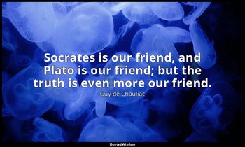 Socrates is our friend, and Plato is our friend; but the truth is even more our  — Guy de Chauliac