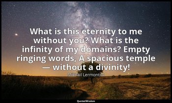 What is this eternity to me without you? What is the infinity of my domains? Emp — Mikhail Lermontov