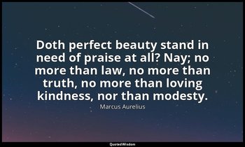 Doth perfect beauty stand in need of praise at all? Nay; no more than law, no mo — Marcus Aurelius