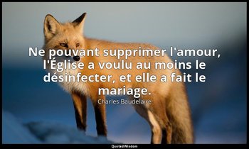 Ne pouvant supprimer l'amour, l'Église a voulu au moins le désinfecter, et elle  — Charles Baudelaire