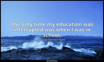The only time my education was interrupted was when I was in school. — George Bernard Shaw