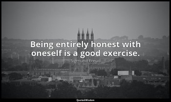 Being entirely honest with oneself is a good exercise. — Sigmund Freud