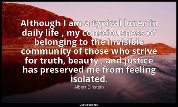 Although I am a typical loner in daily life , my consciousness of belonging to t — Albert Einstein