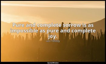 Pure and complete sorrow is as impossible as pure and complete joy. — Leo Tolstoy