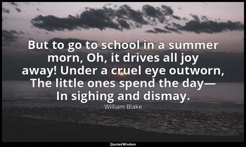 But to go to school in a summer morn, Oh, it drives all joy away! Under a cruel  — William Blake